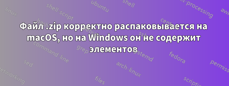 Файл .zip корректно распаковывается на macOS, но на Windows он не содержит элементов