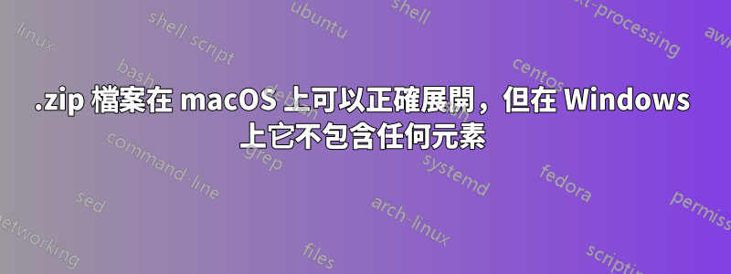 .zip 檔案在 macOS 上可以正確展開，但在 Windows 上它不包含任何元素