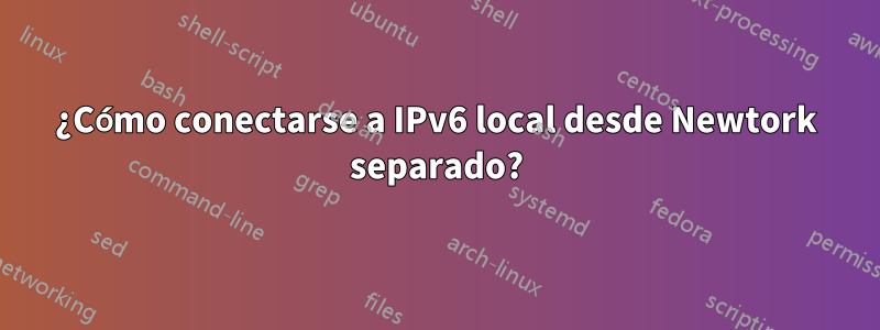 ¿Cómo conectarse a IPv6 local desde Newtork separado?