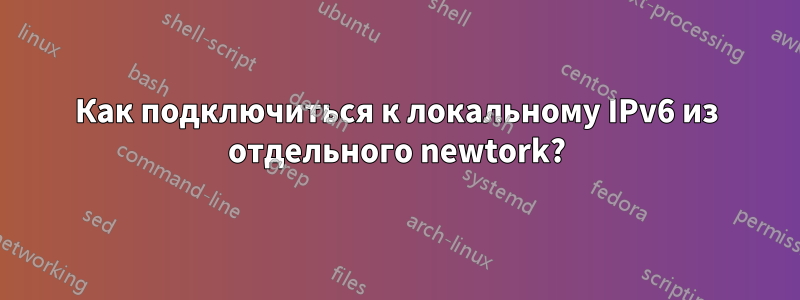 Как подключиться к локальному IPv6 из отдельного newtork?