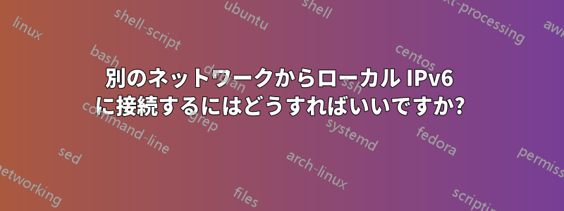 別のネットワークからローカル IPv6 に接続するにはどうすればいいですか?