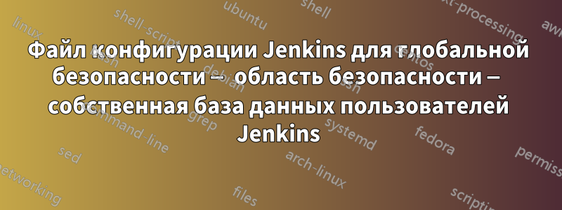 Файл конфигурации Jenkins для глобальной безопасности — область безопасности — собственная база данных пользователей Jenkins