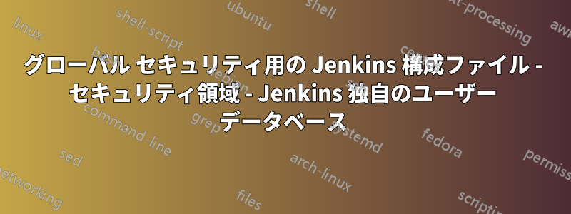 グローバル セキュリティ用の Jenkins 構成ファイル - セキュリティ領域 - Jenkins 独自のユーザー データベース