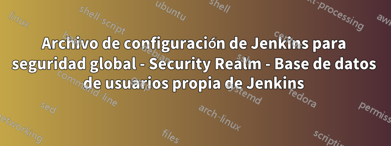 Archivo de configuración de Jenkins para seguridad global - Security Realm - Base de datos de usuarios propia de Jenkins