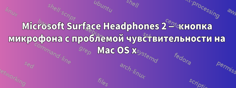 Microsoft Surface Headphones 2 — кнопка микрофона с проблемой чувствительности на Mac OS x
