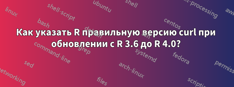 Как указать R правильную версию curl при обновлении с R 3.6 до R 4.0?