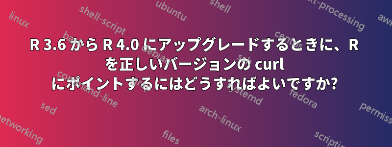 R 3.6 から R 4.0 にアップグレードするときに、R を正しいバージョンの curl にポイントするにはどうすればよいですか?