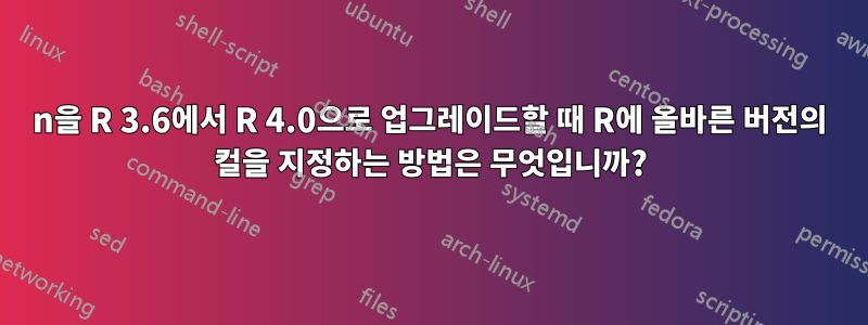 n을 R 3.6에서 R 4.0으로 업그레이드할 때 R에 올바른 버전의 컬을 지정하는 방법은 무엇입니까?