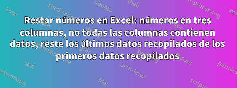 Restar números en Excel: números en tres columnas, no todas las columnas contienen datos, reste los últimos datos recopilados de los primeros datos recopilados