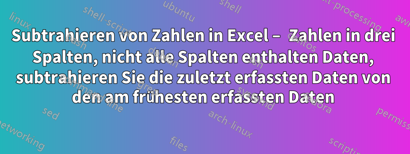 Subtrahieren von Zahlen in Excel – Zahlen in drei Spalten, nicht alle Spalten enthalten Daten, subtrahieren Sie die zuletzt erfassten Daten von den am frühesten erfassten Daten