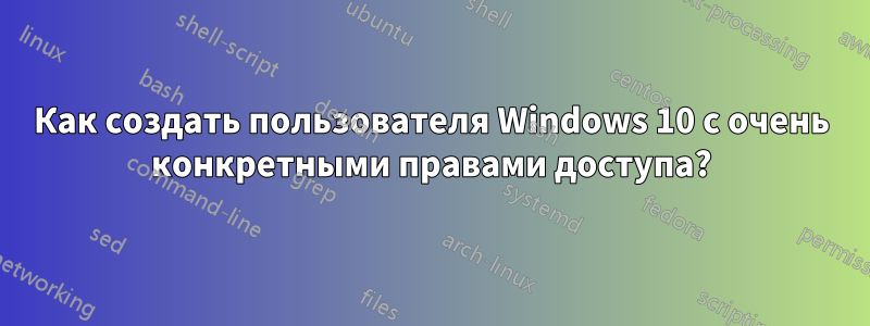Как создать пользователя Windows 10 с очень конкретными правами доступа?