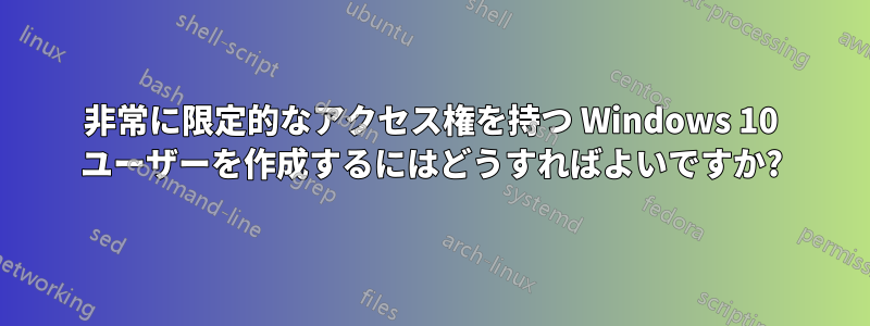非常に限定的なアクセス権を持つ Windows 10 ユーザーを作成するにはどうすればよいですか?