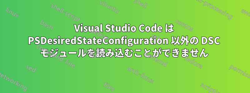 Visual Studio Code は PSDesiredStateConfiguration 以外の DSC モジュールを読み込むことができません