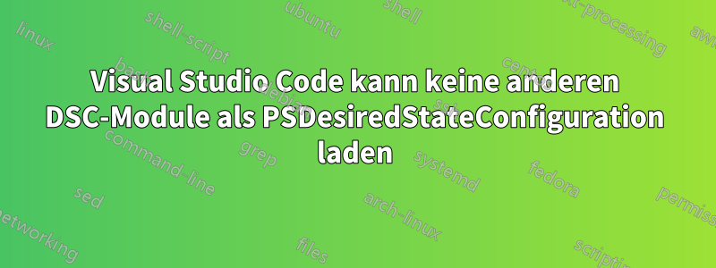 Visual Studio Code kann keine anderen DSC-Module als PSDesiredStateConfiguration laden
