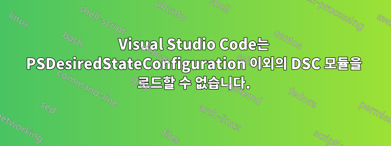 Visual Studio Code는 PSDesiredStateConfiguration 이외의 DSC 모듈을 로드할 수 없습니다.