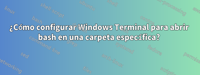 ¿Cómo configurar Windows Terminal para abrir bash en una carpeta específica?
