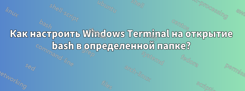 Как настроить Windows Terminal на открытие bash в определенной папке?
