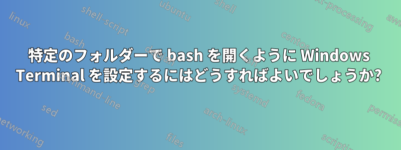特定のフォルダーで bash を開くように Windows Terminal を設定するにはどうすればよいでしょうか?