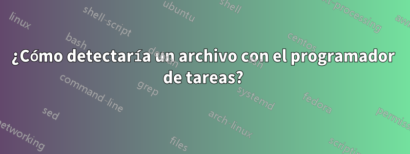 ¿Cómo detectaría un archivo con el programador de tareas?