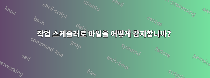 작업 스케줄러로 파일을 어떻게 감지합니까?