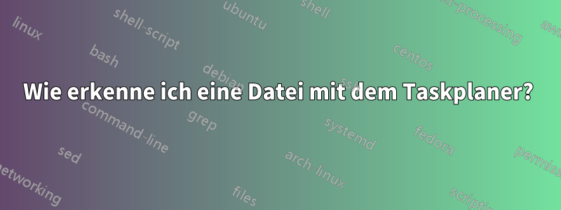 Wie erkenne ich eine Datei mit dem Taskplaner?