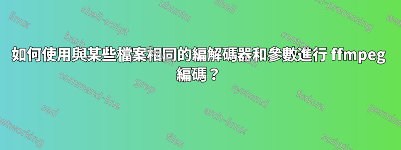 如何使用與某些檔案相同的編解碼器和參數進行 ffmpeg 編碼？