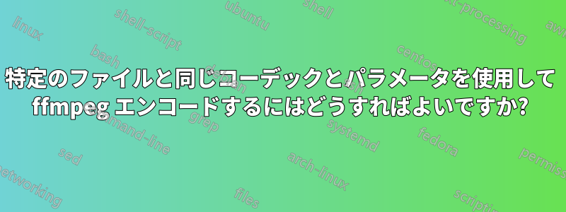 特定のファイルと同じコーデックとパラメータを使用して ffmpeg エンコードするにはどうすればよいですか?