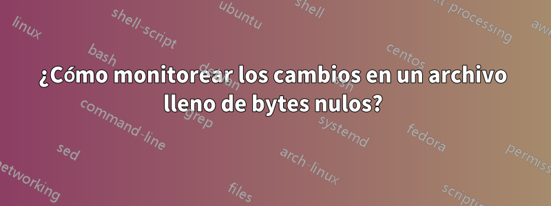 ¿Cómo monitorear los cambios en un archivo lleno de bytes nulos?