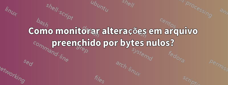 Como monitorar alterações em arquivo preenchido por bytes nulos?