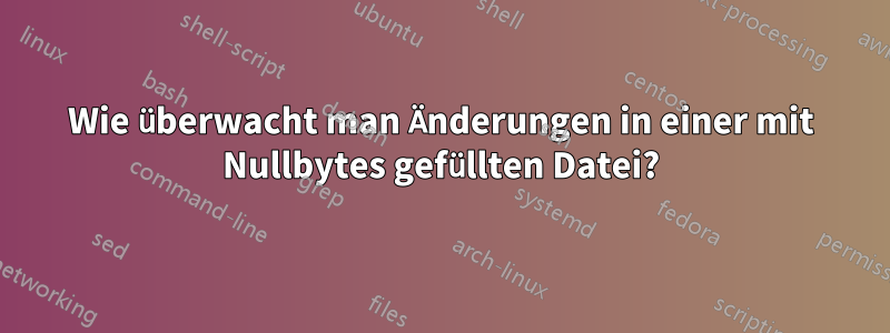 Wie überwacht man Änderungen in einer mit Nullbytes gefüllten Datei?