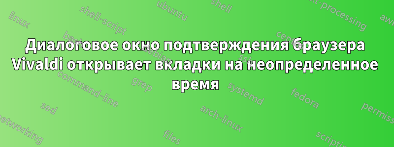 Диалоговое окно подтверждения браузера Vivaldi открывает вкладки на неопределенное время