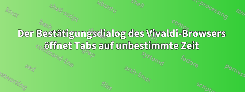 Der Bestätigungsdialog des Vivaldi-Browsers öffnet Tabs auf unbestimmte Zeit