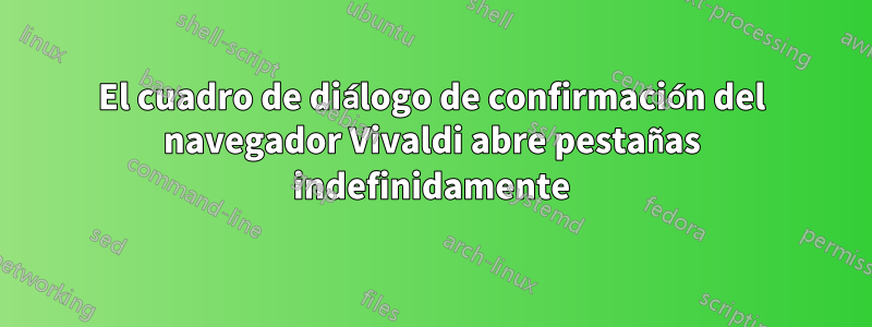 El cuadro de diálogo de confirmación del navegador Vivaldi abre pestañas indefinidamente