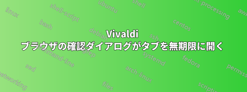 Vivaldi ブラウザの確認ダイアログがタブを無期限に開く