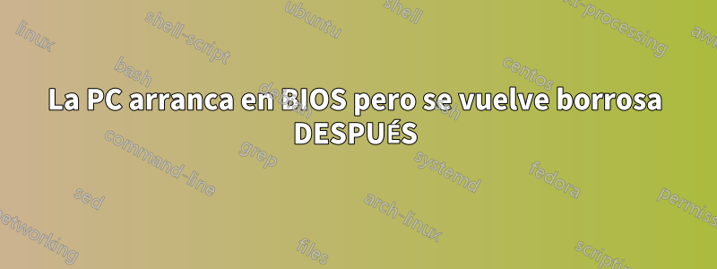 La PC arranca en BIOS pero se vuelve borrosa DESPUÉS