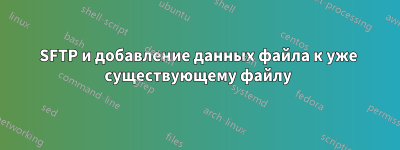 SFTP и добавление данных файла к уже существующему файлу
