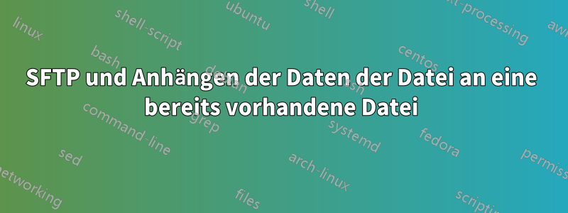 SFTP und Anhängen der Daten der Datei an eine bereits vorhandene Datei