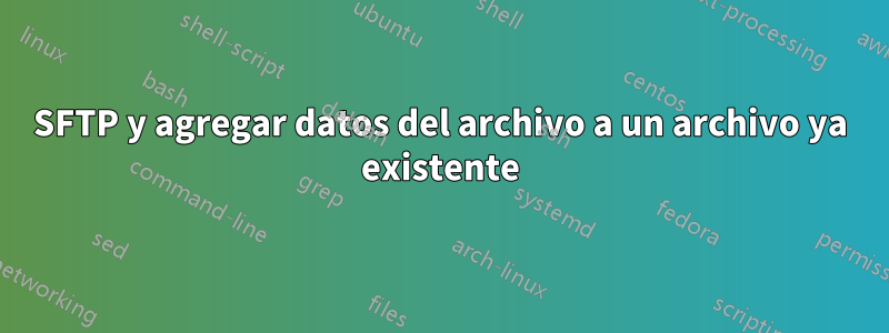 SFTP y agregar datos del archivo a un archivo ya existente