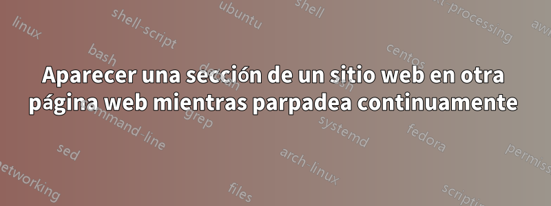 Aparecer una sección de un sitio web en otra página web mientras parpadea continuamente