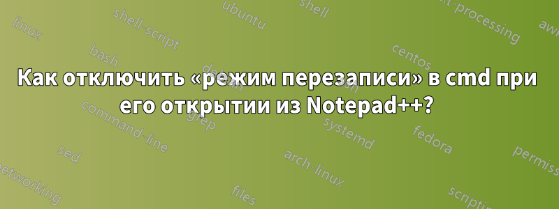 Как отключить «режим перезаписи» в cmd при его открытии из Notepad++?