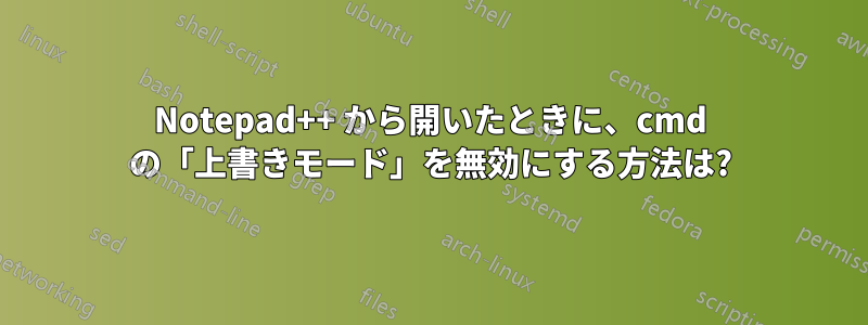 Notepad++ から開いたときに、cmd の「上書きモード」を無効にする方法は?