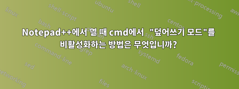 Notepad++에서 열 때 cmd에서 "덮어쓰기 모드"를 비활성화하는 방법은 무엇입니까?