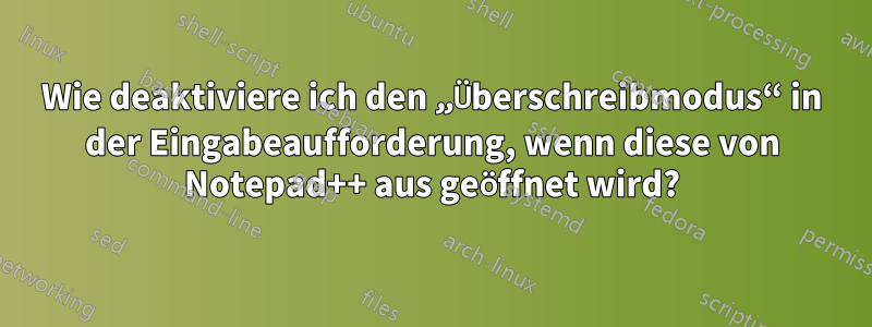 Wie deaktiviere ich den „Überschreibmodus“ in der Eingabeaufforderung, wenn diese von Notepad++ aus geöffnet wird?
