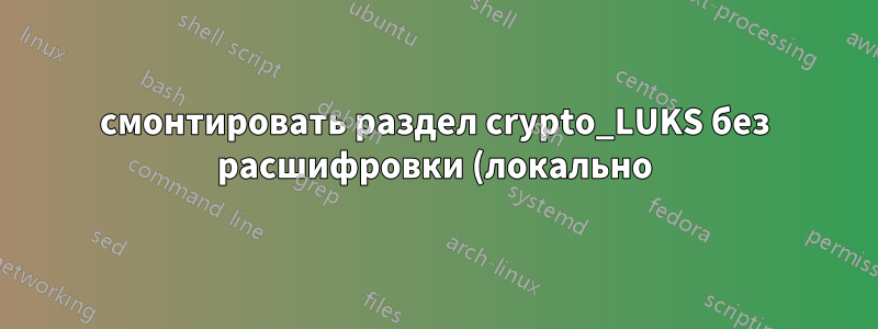 смонтировать раздел crypto_LUKS без расшифровки (локально)