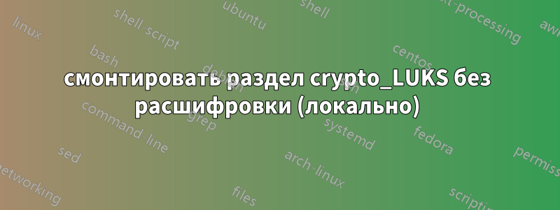 смонтировать раздел crypto_LUKS без расшифровки (локально)