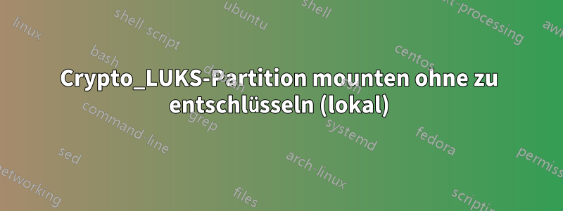 Crypto_LUKS-Partition mounten ohne zu entschlüsseln (lokal)