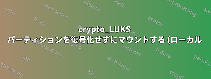 crypto_LUKS パーティションを復号化せずにマウントする (ローカル)