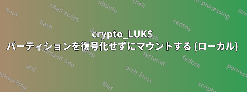 crypto_LUKS パーティションを復号化せずにマウントする (ローカル)