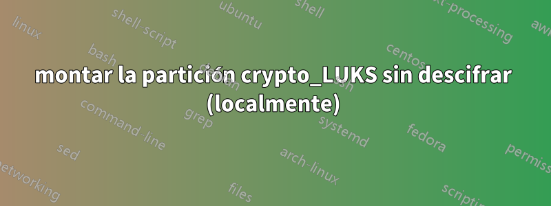 montar la partición crypto_LUKS sin descifrar (localmente)