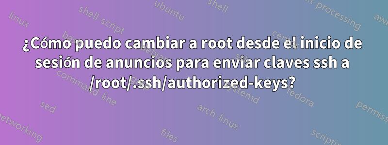 ¿Cómo puedo cambiar a root desde el inicio de sesión de anuncios para enviar claves ssh a /root/.ssh/authorized-keys?